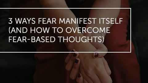 3 Ways Fear Manifests Itself (And How To Overcome Fear-Based Thoughts)