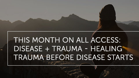 This Month on All Access: Disease + Trauma: Healing Before Disease Starts