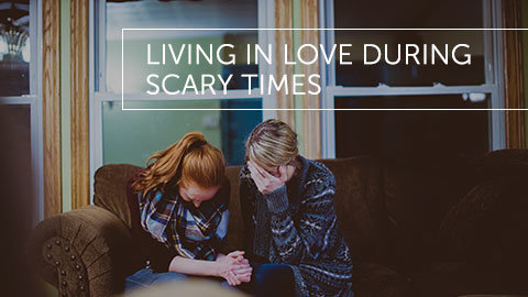 Living in Love During Scary Times