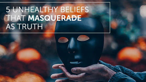 5 Unhealthy Beliefs That Masquerade as Truth